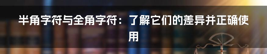 半角字符与全角字符：了解它们的差异并正确使用