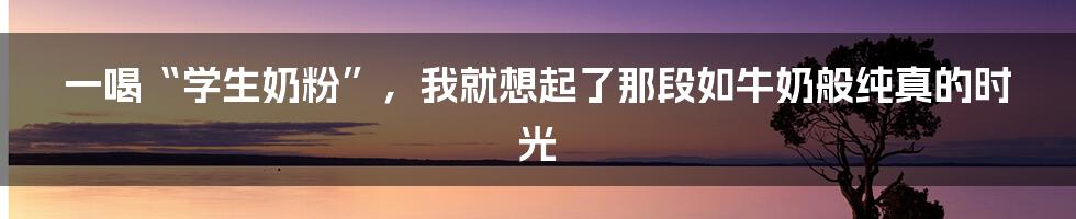 一喝“学生奶粉”，我就想起了那段如牛奶般纯真的时光