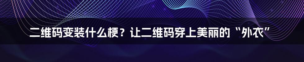 二维码变装什么梗？让二维码穿上美丽的“外衣”