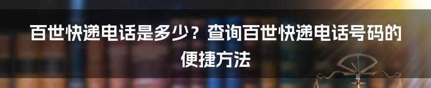 百世快递电话是多少？查询百世快递电话号码的便捷方法