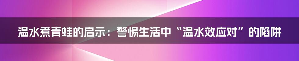 温水煮青蛙的启示：警惕生活中“温水效应对”的陷阱