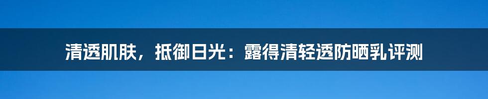 清透肌肤，抵御日光：露得清轻透防晒乳评测