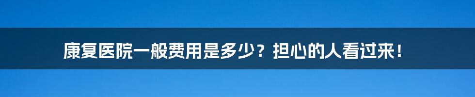 康复医院一般费用是多少？担心的人看过来！