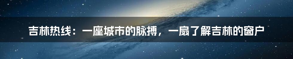 吉林热线：一座城市的脉搏，一扇了解吉林的窗户