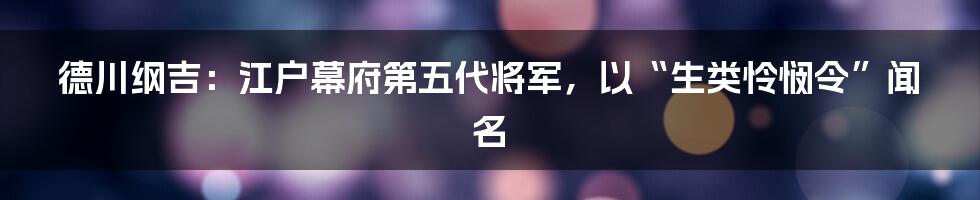 德川纲吉：江户幕府第五代将军，以“生类怜悯令”闻名