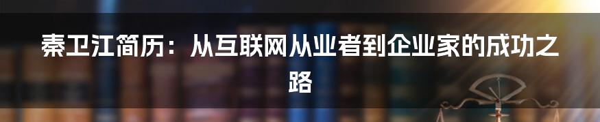 秦卫江简历：从互联网从业者到企业家的成功之路