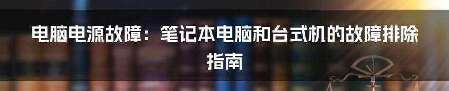 电脑电源故障：笔记本电脑和台式机的故障排除指南