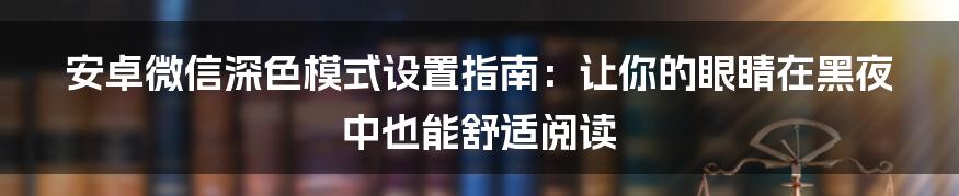 安卓微信深色模式设置指南：让你的眼睛在黑夜中也能舒适阅读