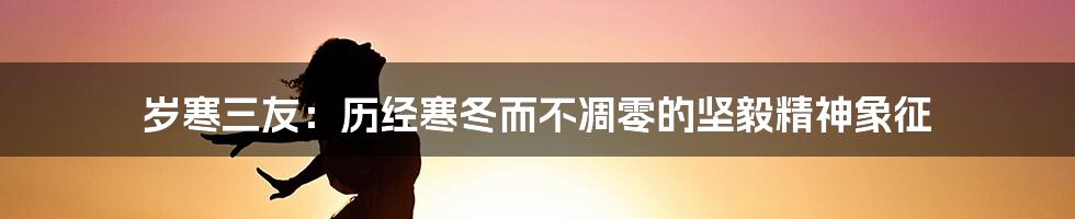 岁寒三友：历经寒冬而不凋零的坚毅精神象征