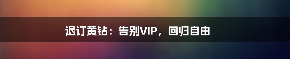 退订黄钻：告别VIP，回归自由