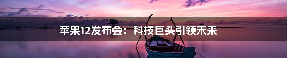 苹果12发布会：科技巨头引领未来