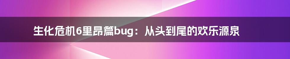 生化危机6里昂篇bug：从头到尾的欢乐源泉