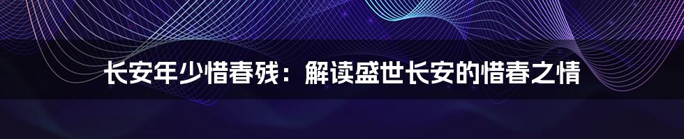 长安年少惜春残：解读盛世长安的惜春之情