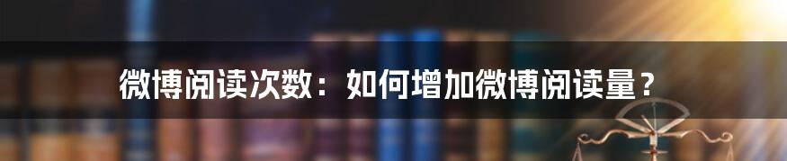 微博阅读次数：如何增加微博阅读量？