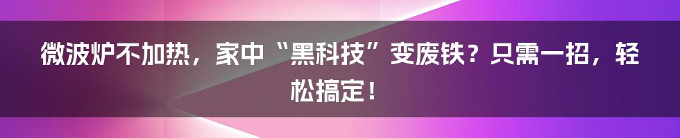 微波炉不加热，家中“黑科技”变废铁？只需一招，轻松搞定！