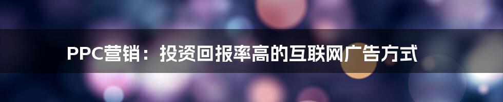 PPC营销：投资回报率高的互联网广告方式