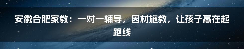 安徽合肥家教：一对一辅导，因材施教，让孩子赢在起跑线