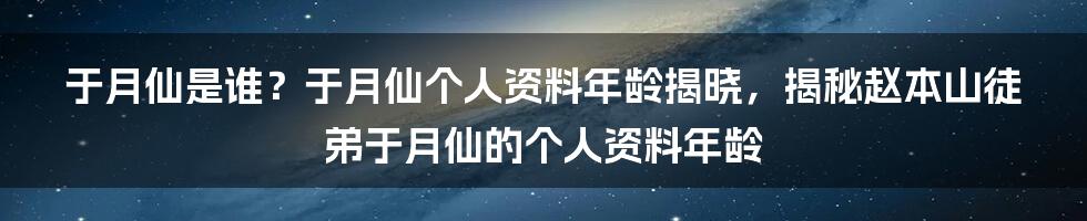 于月仙是谁？于月仙个人资料年龄揭晓，揭秘赵本山徒弟于月仙的个人资料年龄