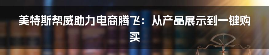 美特斯帮威助力电商腾飞：从产品展示到一键购买