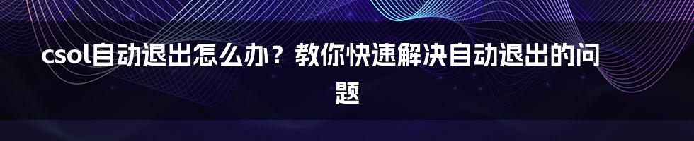 csol自动退出怎么办？教你快速解决自动退出的问题