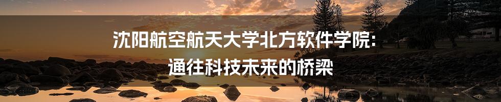 沈阳航空航天大学北方软件学院: 通往科技未来的桥梁