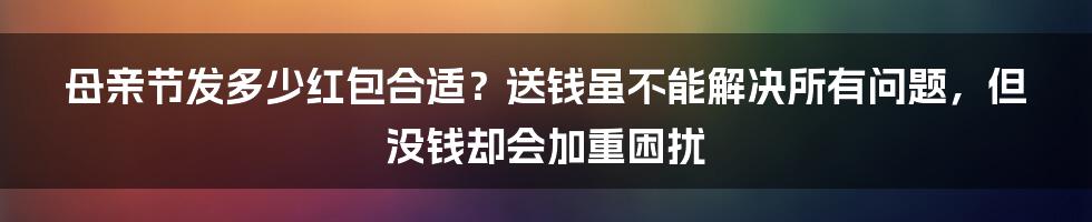 母亲节发多少红包合适？送钱虽不能解决所有问题，但没钱却会加重困扰