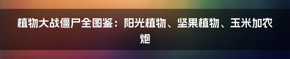 植物大战僵尸全图鉴：阳光植物、坚果植物、玉米加农炮