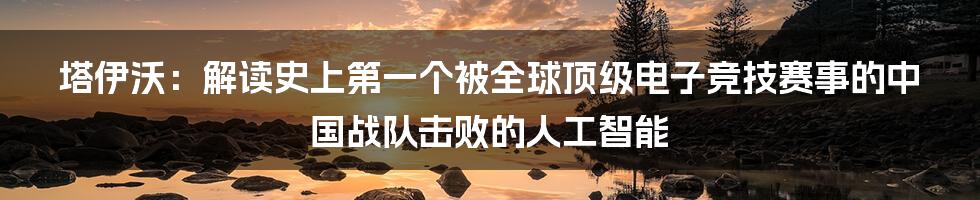 塔伊沃：解读史上第一个被全球顶级电子竞技赛事的中国战队击败的人工智能