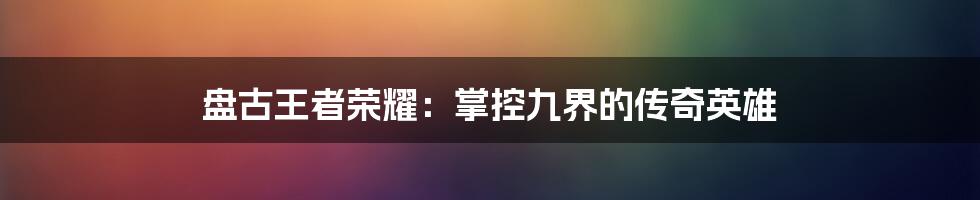 盘古王者荣耀：掌控九界的传奇英雄