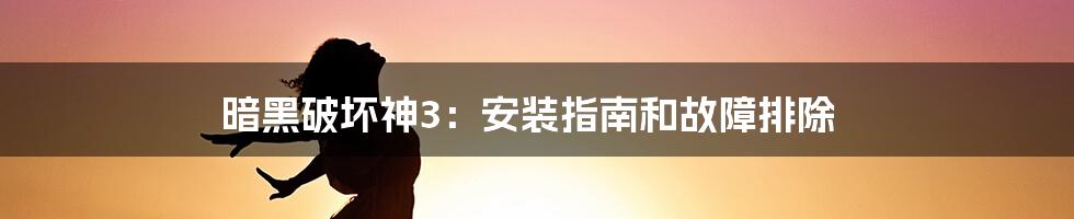 暗黑破坏神3：安装指南和故障排除