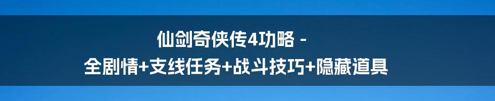 仙剑奇侠传4功略 - 全剧情+支线任务+战斗技巧+隐藏道具