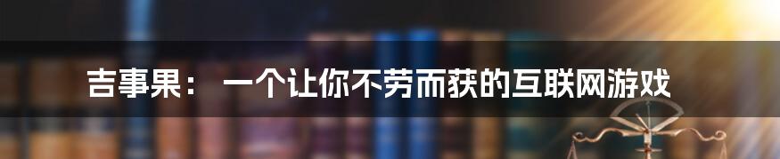 吉事果： 一个让你不劳而获的互联网游戏