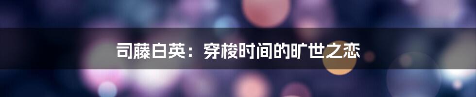 司藤白英：穿梭时间的旷世之恋