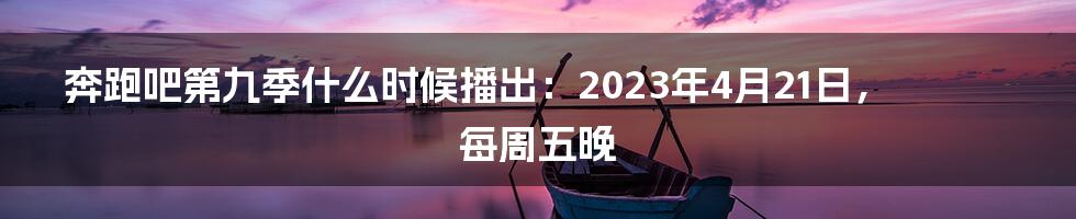 奔跑吧第九季什么时候播出：2023年4月21日，每周五晚