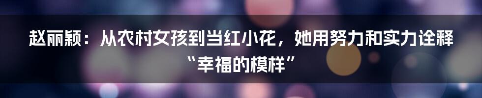 赵丽颖：从农村女孩到当红小花，她用努力和实力诠释“幸福的模样”