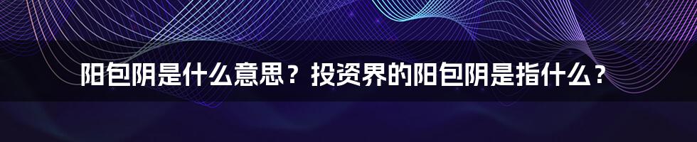 阳包阴是什么意思？投资界的阳包阴是指什么？