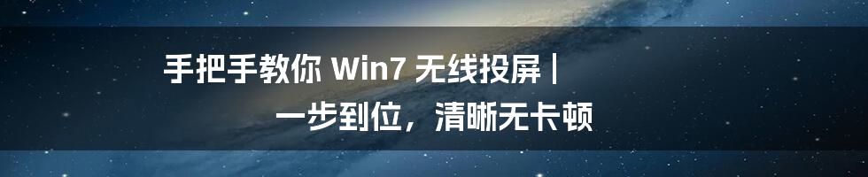 手把手教你 Win7 无线投屏 | 一步到位，清晰无卡顿