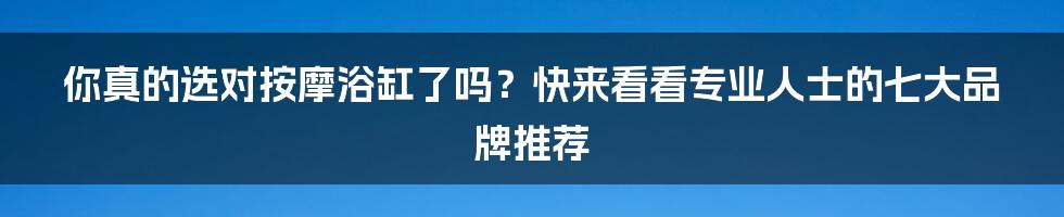 你真的选对按摩浴缸了吗？快来看看专业人士的七大品牌推荐