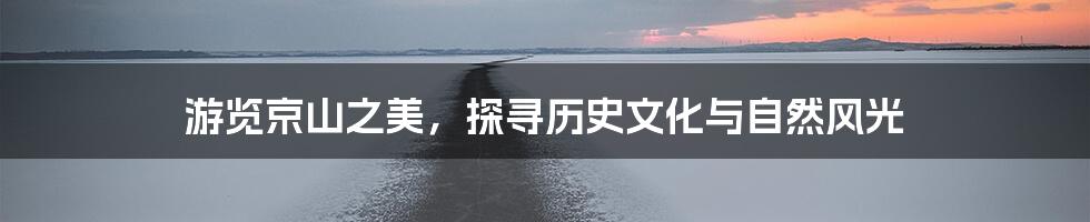 游览京山之美，探寻历史文化与自然风光