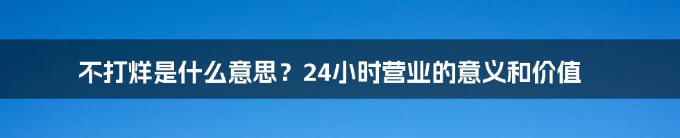 不打烊是什么意思？24小时营业的意义和价值