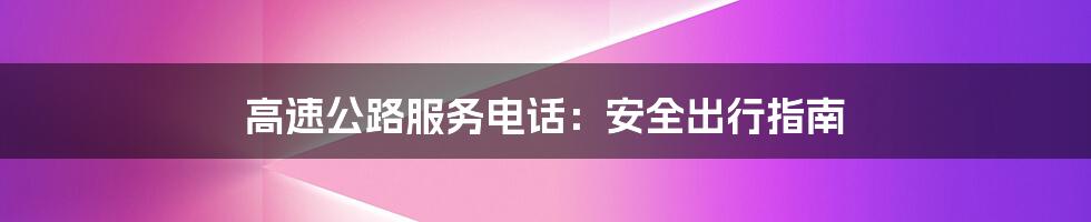 高速公路服务电话：安全出行指南