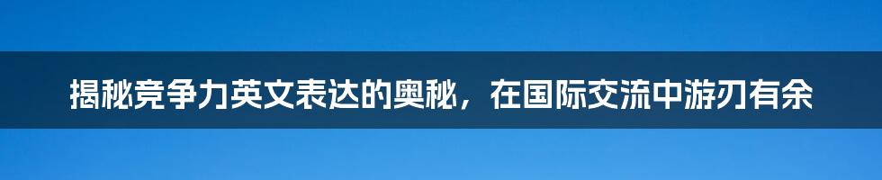 揭秘竞争力英文表达的奥秘，在国际交流中游刃有余