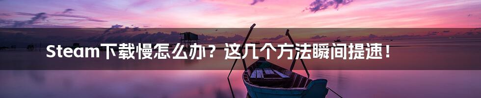 Steam下载慢怎么办？这几个方法瞬间提速！