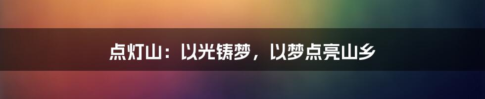 点灯山：以光铸梦，以梦点亮山乡