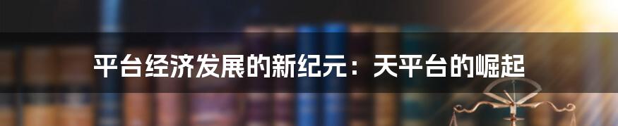 平台经济发展的新纪元：天平台的崛起