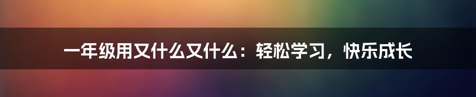 一年级用又什么又什么：轻松学习，快乐成长