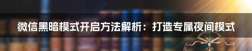 微信黑暗模式开启方法解析：打造专属夜间模式