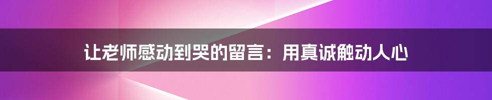 让老师感动到哭的留言：用真诚触动人心