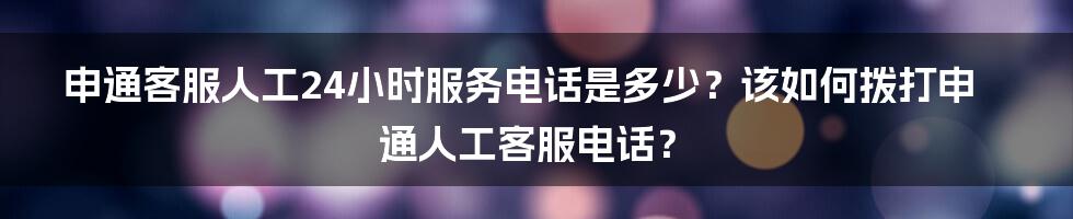 申通客服人工24小时服务电话是多少？该如何拨打申通人工客服电话？