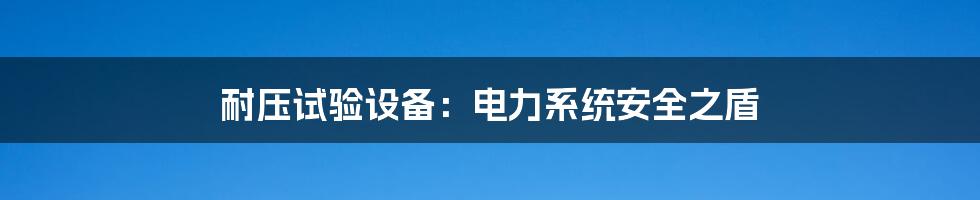 耐压试验设备：电力系统安全之盾